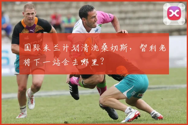 国际米兰计划清洗桑切斯,智利老将下一站会去哪里?