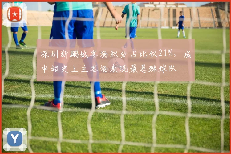 深圳新鹏城客场积分占比仅21%,成中超史上主客场表现最悬殊球队