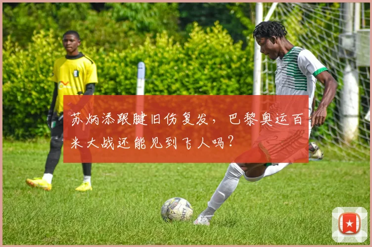 苏炳添跟腱旧伤复发，巴黎奥运百米大战还能见到飞人吗？