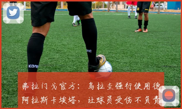 弗拉门戈官方:乌拉圭强行使用德阿拉斯卡埃塔,让球员受伤不负责任