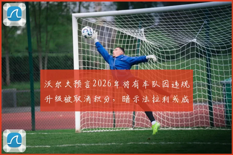 沃尔夫预言2026年将有车队因违规升级被取消积分,暗示法拉利或成首例