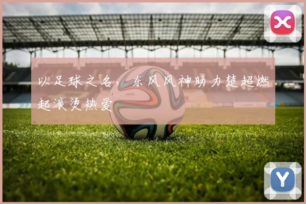 以足球之名，东风风神助力楚超燃起滚烫热爱