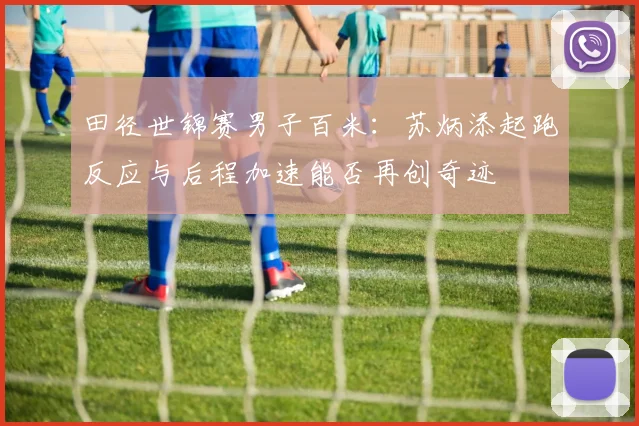 田径世锦赛男子百米:苏炳添起跑反应与后程加速能否再创奇迹