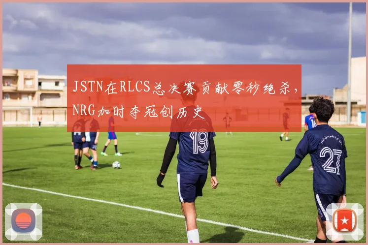 JSTN在RLCS总决赛贡献零秒绝杀，NRG加时夺冠创历史