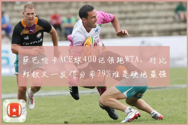 萨巴伦卡ACE球400记领跑WTA，对比郑钦文一发得分率79%谁是硬地最强发球武器