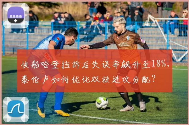 快船哈登挡拆后失误率飙升至18%，泰伦卢如何优化双核进攻分配？