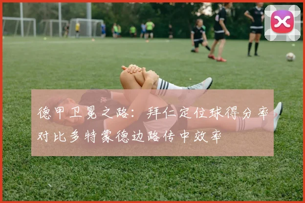 德甲卫冕之路：拜仁定位球得分率对比多特蒙德边路传中效率