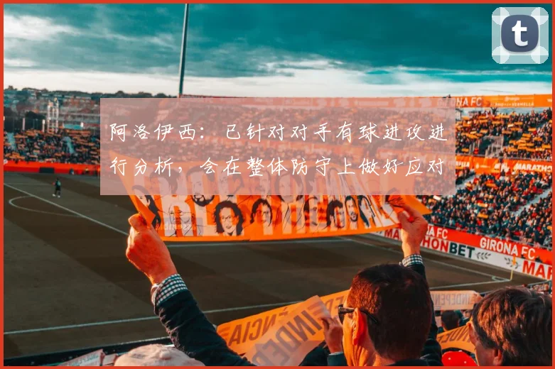 阿洛伊西:已针对对手有球进攻进行分析,会在整体防守上做好应对