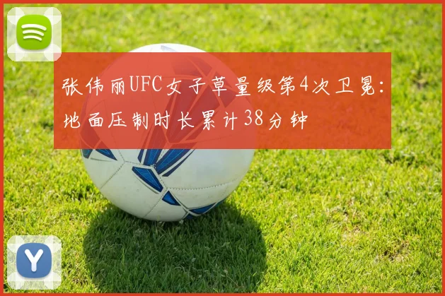 张伟丽UFC女子草量级第4次卫冕：地面压制时长累计38分钟