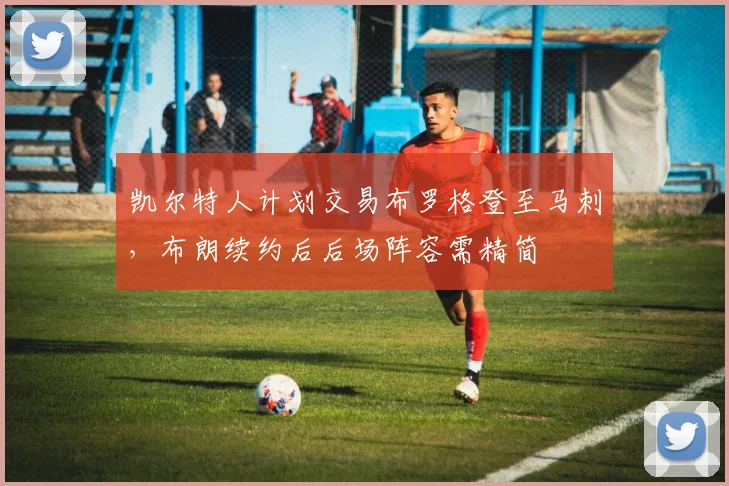 凯尔特人计划交易布罗格登至马刺，布朗续约后后场阵容需精简