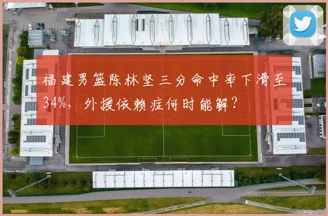 福建男篮陈林坚三分命中率下滑至34%,外援依赖症何时能解?