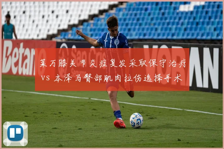 莱万膝关节炎症复发采取保守治疗 vs 本泽马臀部肌肉拉伤选择手术，西甲金靴复出路径迥异