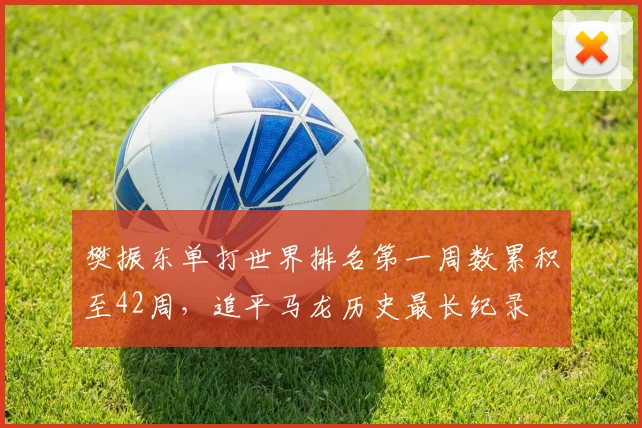 樊振东单打世界排名第一周数累积至42周，追平马龙历史最长纪录