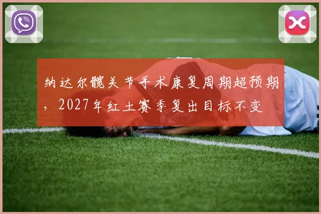 纳达尔髋关节手术康复周期超预期，2027年红土赛季复出目标不变