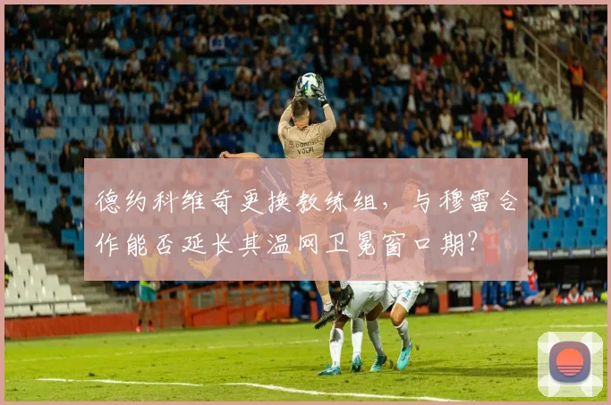 德约科维奇更换教练组，与穆雷合作能否延长其温网卫冕窗口期？