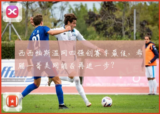 西西帕斯温网四强创赛季最佳，希腊一哥美网能否再进一步？